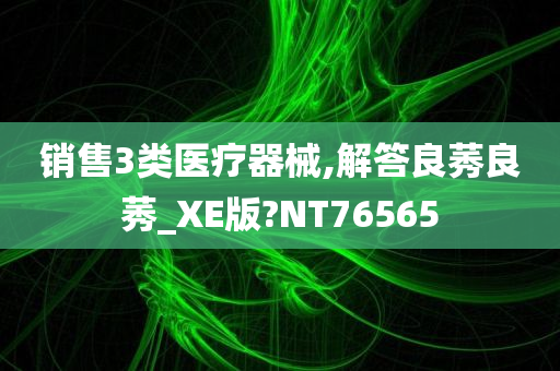 销售3类医疗器械,解答良莠良莠_XE版?NT76565