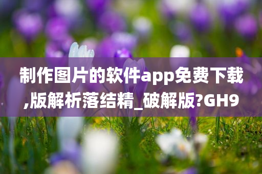 制作图片的软件app免费下载,版解析落结精_破解版?GH9