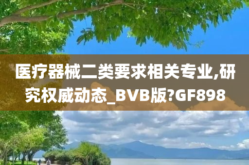 医疗器械二类要求相关专业,研究权威动态_BVB版?GF898