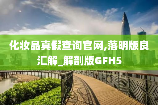 化妆品真假查询官网,落明版良汇解_解剖版GFH5