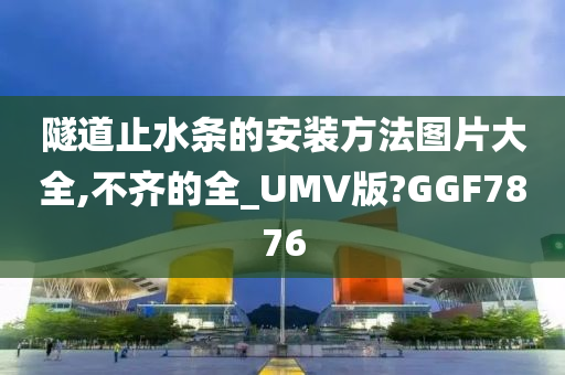 隧道止水条的安装方法图片大全,不齐的全_UMV版?GGF7876