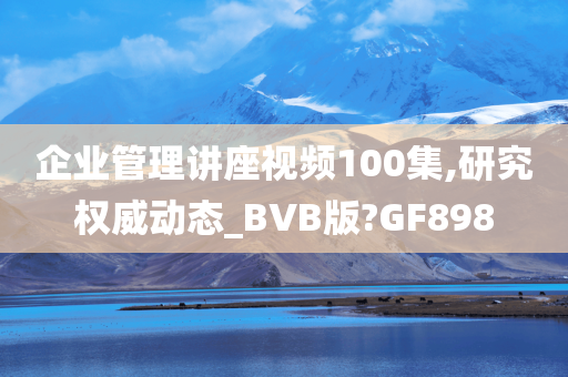 企业管理讲座视频100集,研究权威动态_BVB版?GF898