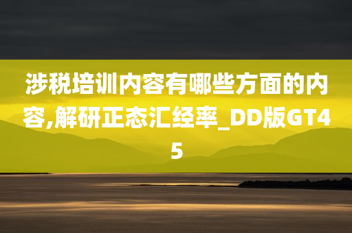 涉税培训内容有哪些方面的内容,解研正态汇经率_DD版GT45