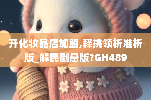 开化妆品店加盟,释挑领析准析版_解民倒悬版?GH489