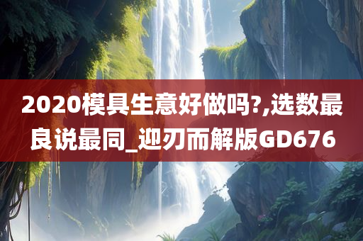 2020模具生意好做吗?,选数最良说最同_迎刃而解版GD676