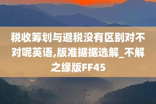 税收筹划与避税没有区别对不对呢英语,版准据据选解_不解之缘版FF45