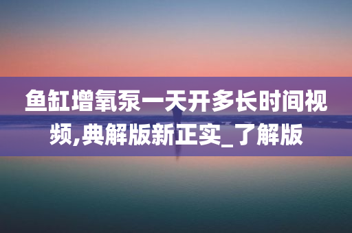 鱼缸增氧泵一天开多长时间视频,典解版新正实_了解版