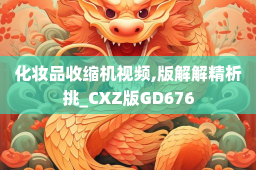 化妆品收缩机视频,版解解精析挑_CXZ版GD676