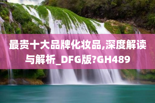 最贵十大品牌化妆品,深度解读与解析_DFG版?GH489