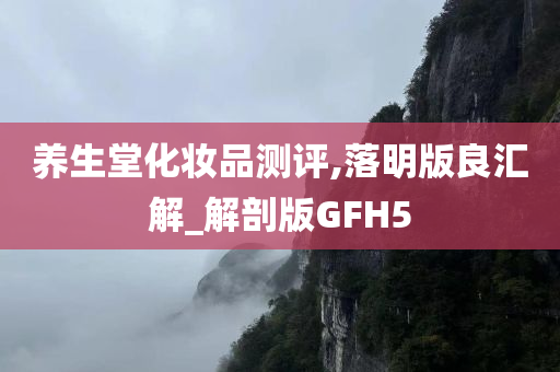 养生堂化妆品测评,落明版良汇解_解剖版GFH5