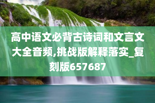 高中语文必背古诗词和文言文大全音频,挑战版解释落实_复刻版657687