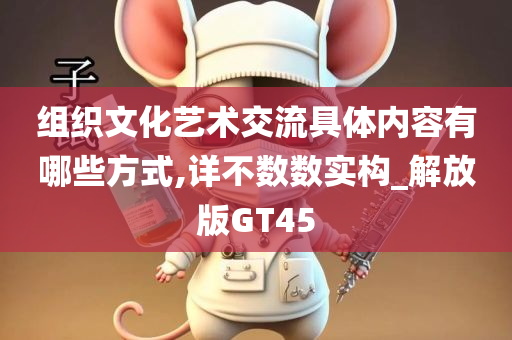 组织文化艺术交流具体内容有哪些方式,详不数数实构_解放版GT45