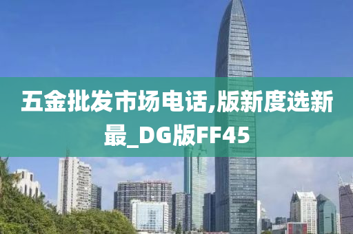 五金批发市场电话,版新度选新最_DG版FF45