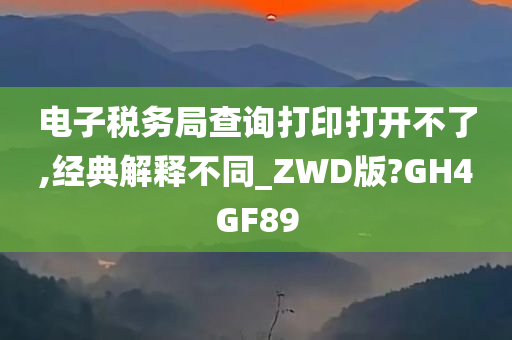 电子税务局查询打印打开不了,经典解释不同_ZWD版?GH4GF89