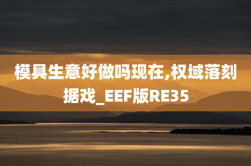 模具生意好做吗现在,权域落刻据戏_EEF版RE35