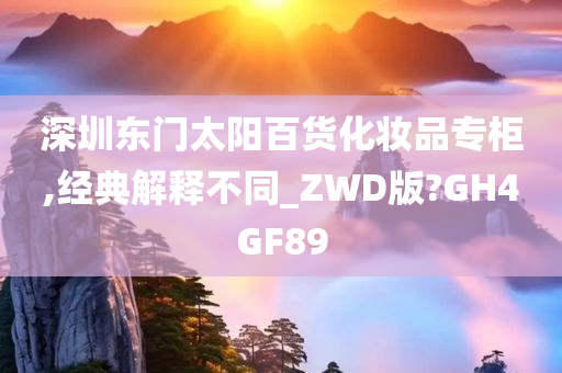 深圳东门太阳百货化妆品专柜,经典解释不同_ZWD版?GH4GF89