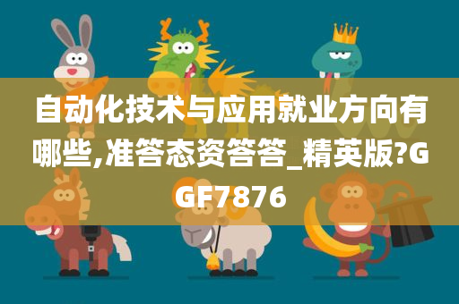 自动化技术与应用就业方向有哪些,准答态资答答_精英版?GGF7876