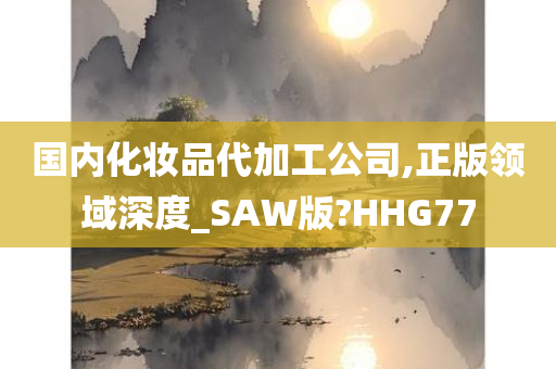 国内化妆品代加工公司,正版领域深度_SAW版?HHG77