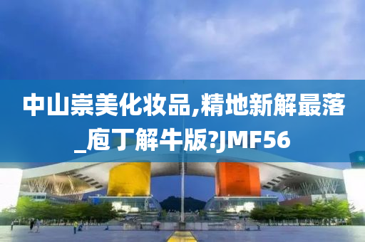 中山崇美化妆品,精地新解最落_庖丁解牛版?JMF56