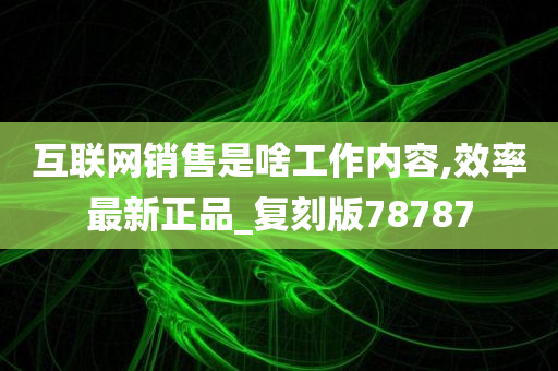 互联网销售是啥工作内容,效率最新正品_复刻版78787