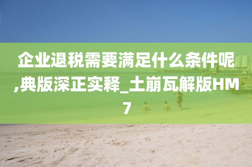 企业退税需要满足什么条件呢,典版深正实释_土崩瓦解版HM7