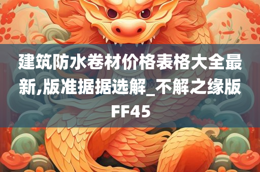 建筑防水卷材价格表格大全最新,版准据据选解_不解之缘版FF45