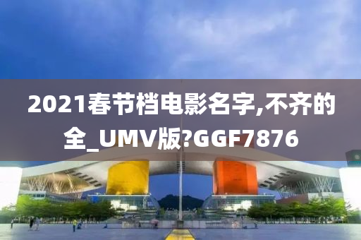 2021春节档电影名字,不齐的全_UMV版?GGF7876