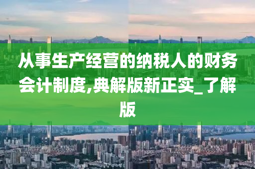 从事生产经营的纳税人的财务会计制度,典解版新正实_了解版