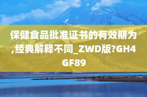 保健食品批准证书的有效期为,经典解释不同_ZWD版?GH4GF89