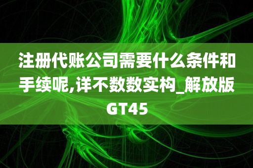 注册代账公司需要什么条件和手续呢,详不数数实构_解放版GT45