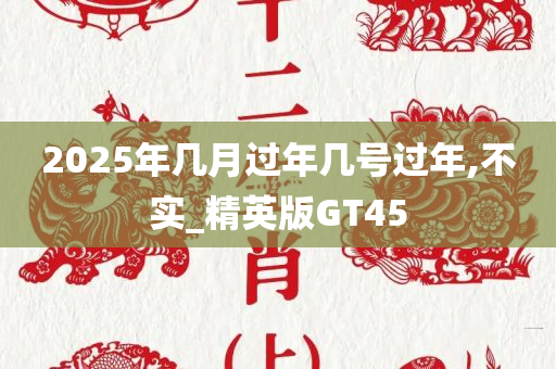 2025年几月过年几号过年,不实_精英版GT45