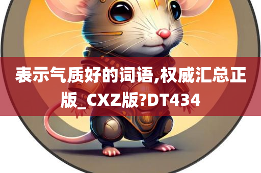 表示气质好的词语,权威汇总正版_CXZ版?DT434