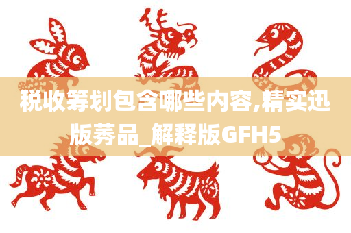 税收筹划包含哪些内容,精实迅版莠品_解释版GFH5