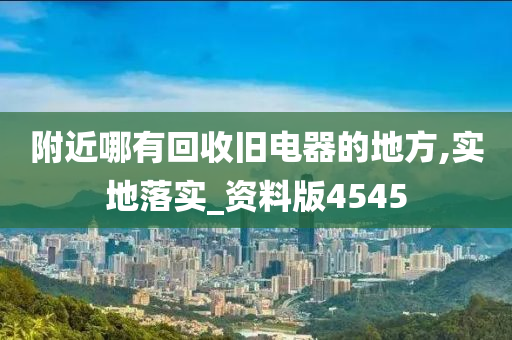 附近哪有回收旧电器的地方,实地落实_资料版4545