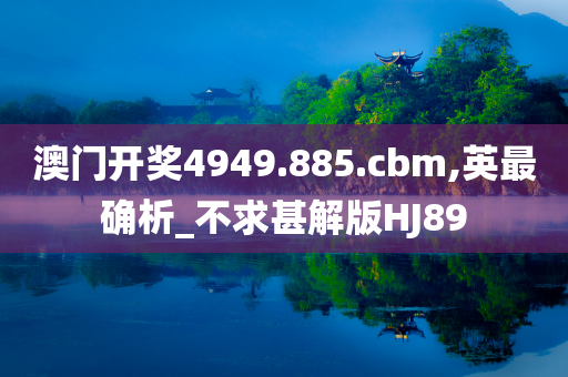 澳门开奖4949.885.cbm,英最确析_不求甚解版HJ89