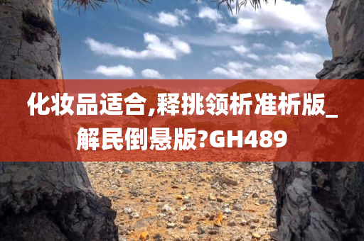 化妆品适合,释挑领析准析版_解民倒悬版?GH489