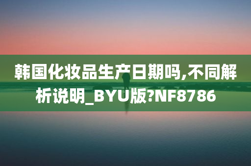 韩国化妆品生产日期吗,不同解析说明_BYU版?NF8786