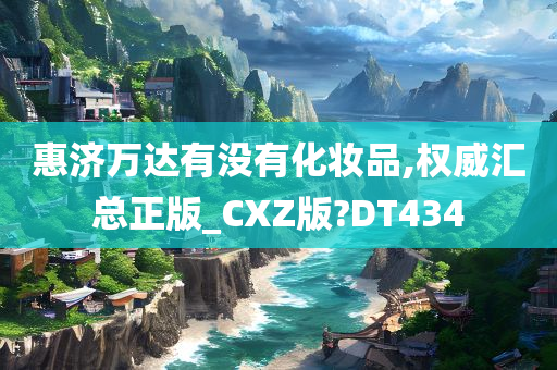 惠济万达有没有化妆品,权威汇总正版_CXZ版?DT434