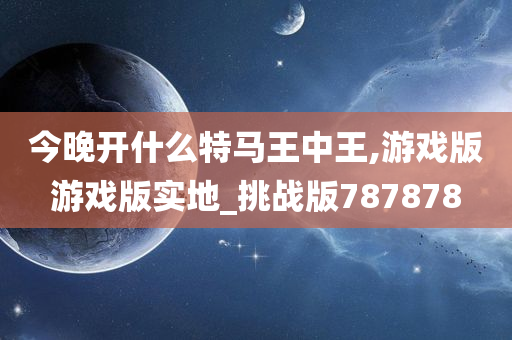 今晚开什么特马王中王,游戏版游戏版实地_挑战版787878