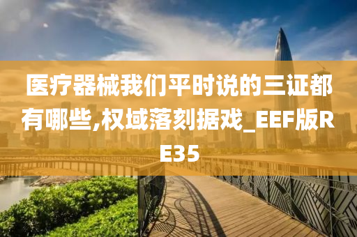 医疗器械我们平时说的三证都有哪些,权域落刻据戏_EEF版RE35