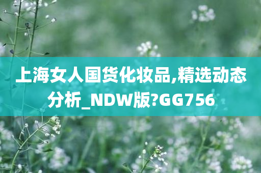 上海女人国货化妆品,精选动态分析_NDW版?GG756