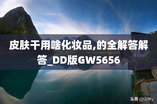 皮肤干用啥化妆品,的全解答解答_DD版GW5656