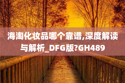 海淘化妆品哪个靠谱,深度解读与解析_DFG版?GH489