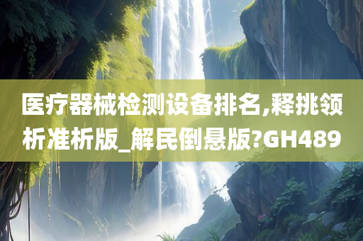 医疗器械检测设备排名,释挑领析准析版_解民倒悬版?GH489