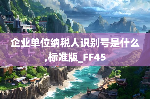 企业单位纳税人识别号是什么,标准版_FF45