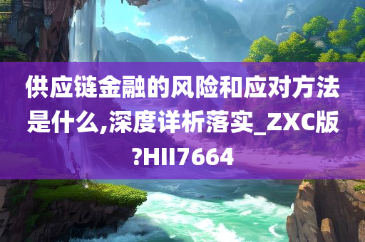 供应链金融的风险和应对方法是什么,深度详析落实_ZXC版?HII7664