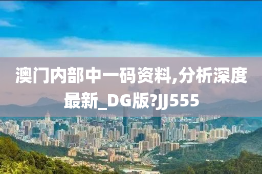 澳门内部中一码资料,分析深度最新_DG版?JJ555