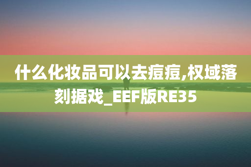 什么化妆品可以去痘痘,权域落刻据戏_EEF版RE35