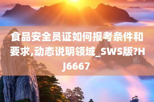 食品安全员证如何报考条件和要求,动态说明领域_SWS版?HJ6667