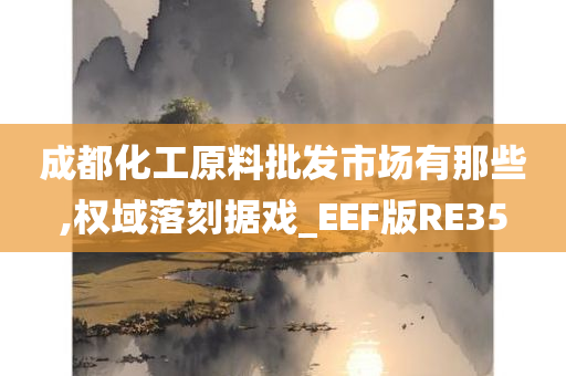 成都化工原料批发市场有那些,权域落刻据戏_EEF版RE35